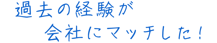 過去の経験が会社にマッチした！