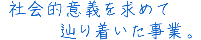 社会的意義を求めて辿り着いた事業。