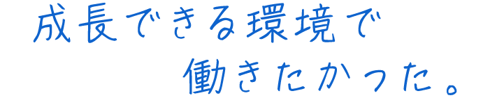 成長できる環境で働きたかった。