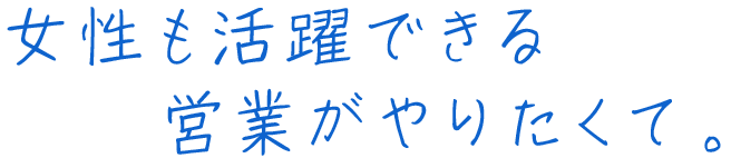 女性も活躍できる営業がやりたくて。